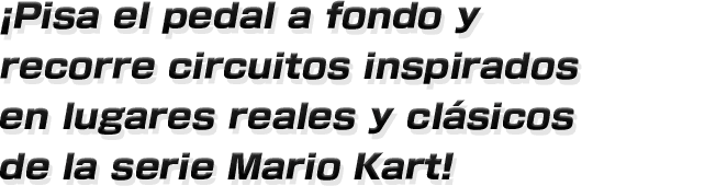 ¡Pisa el pedal a fondo y recorre circuitos inspirados
en lugares reales y clásicos de la serie Mario Kart!