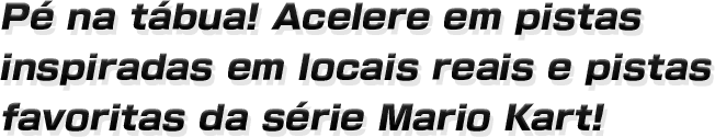Pé na tábua! Acelere nas pistas inspiradas em
lugares reais e pistas populares da série Mario Kart!