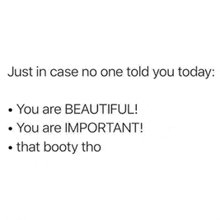 just in case no one told you today : you are beautiful you are important that booty tho