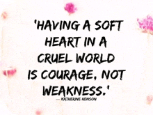 a quote by katherine henson about having a soft heart in a cruel world is courage , not weakness