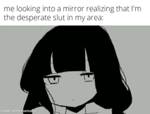 me looking into a mirror realizing that i 'm the desperate slut in my area :