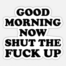 a good morning now shut the fuck up sticker on a white background