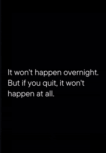 it won 't happen overnight but if you quit , it won 't happen at all