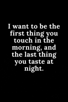 i want to be the first thing you touch in the morning , and the last thing you taste at night