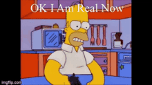 a cartoon of homer simpson holding a gun with the words " ok i am real now " below him