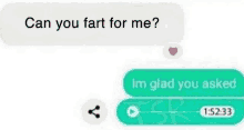 a text message that says `` can you fart for me ? '' and `` im glad you asked '' .