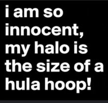 i am so innocent , my halo is the size of a hula hoop !