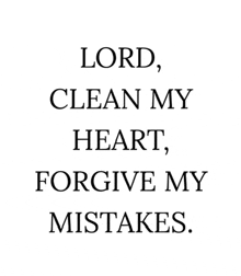 a black and white quote from the bible that says `` lord , clean my heart , forgive my mistakes . ''