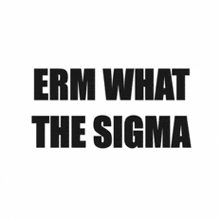 erm what the sigma is written in black on a white background