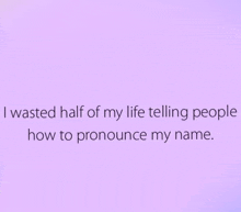 i wasted half of my life telling people how to pronounce my name .