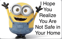 a picture of a minion with the words " i hope you realize you are not safe in your home " below it