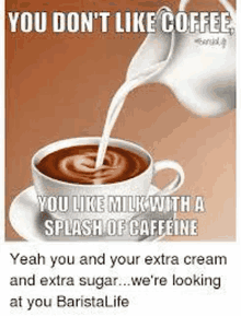 you don t like coffee , you like milk with a splash of caffeine yeah you and your extra cream and extra sugar .