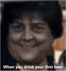 a close up of a woman 's face with the words " when you drink your first beer "