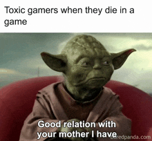 a picture of yoda with the caption toxic gamers when they die in a game and good relation with your mother i have