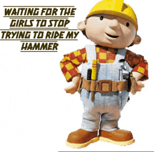 bob the builder is waiting for the girls to stop trying to ride my hammer