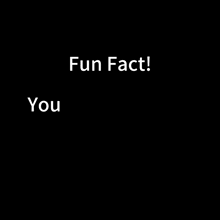 a black background with the words fun fact you in white letters