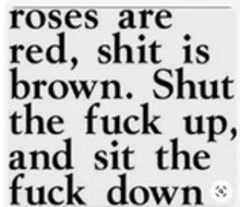 roses are red , shit is brown shut the fuck up , and sit the fuck down .