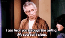 a man in a robe says i can hear you through the ceiling my cats can 't sleep