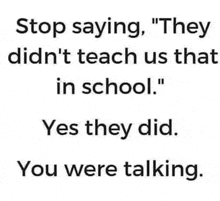 a poster that says stop saying they didn 't teach us that in school yes they did you were talking