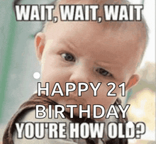 a picture of a baby with the caption wait wait wait happy 21 birthday you 're how old ?