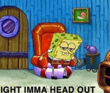 a cartoon of spongebob squarepants sitting in a chair with the words `` ight imma head out '' .