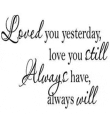 a quote that says " loved you yesterday , love you still always have always will "