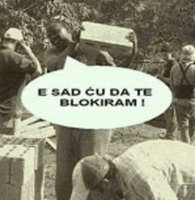 a black and white photo of a group of people standing around a speech bubble that says e sad cu da te blokiram !