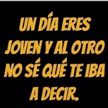 a black background with yellow text that reads un dia eres joven y al otro no se que te iba a decir