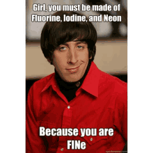 a man in a red shirt says girl you must be made of fluorine iodine and neon