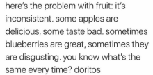 there is the problem with fruit : it 's inconsistent . some apples are delicious , some taste bad .