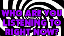 a black and white hypnotic spiral with the words " who are you listening to right now "