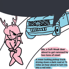 a cartoon of a deer talking to a car with the words " me a soft weak deer about to get rammed "