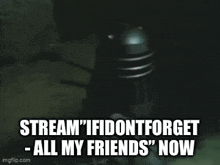 a robot is sitting in the dark with the words `` stream if i dont forget all my friends '' now .