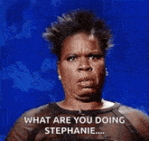 a woman is making a funny face and saying `` what are you doing stephanie ... '' .