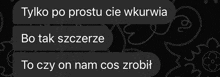 a black background with white text that says tylko po prostu cie wkurwia bo tak szczerze and to czy on nam cos zrobit