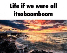 a sunset over the ocean with a quote that says `` life if we were all itsaboomboom ''