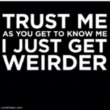 a black and white poster that says `` trust me as you get to know me , i just get weirder '' .