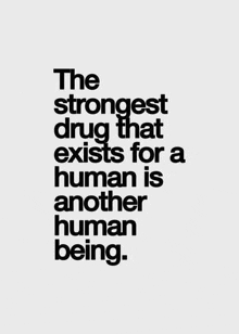 a black and white quote that says `` the strongest drug that exists for a human is another human being . ''