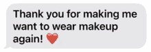 a text message that says thank you for making me want to wear makeup again .