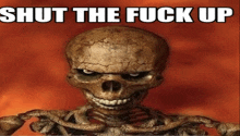 a picture of a skeleton with the words shut the fuck up below it