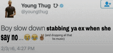 a tweet from young thug says boy slow down stabbing ya ex when she say no and dropping all that bs music