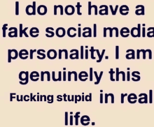 i do not have a fake social media personality , i am genuinely this fucking stupid in real life .