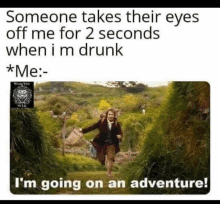 someone takes their eyes off me for 2 seconds when i 'm drunk . i 'm going on an adventure