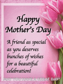 happy mother 's day a friend as special as you deserves bunches of wishes for a beautiful celebration may you have a great day!