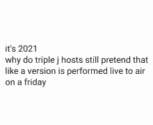 it 's 2021 why do triple j hosts still pretend that like a version is performed live to air on friday .