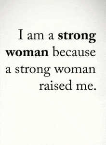 a quote that says `` i am a strong woman because a strong woman raised me ''