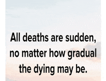 a quote that says `` all deaths are sudden , no matter how gradual the dying may be ''