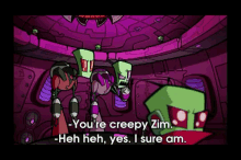 a cartoon character is talking to another character and says `` you 're creepy zim . ''