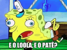 spongebob squarepants is making a funny face with the words e o loola e o pate ?