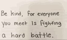 a piece of paper with the words be kind for everyone you meet is fighting a hard battle written on it